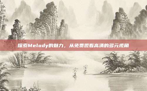 探索Melody的魅力，从免费观看高清的多元视角