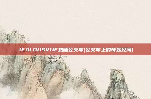 JEALOUSVUE熟睡公交车(公交车上的奇妙见闻)