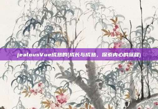 jealousVue成熟的(成长与成熟，探索内心的旅程)